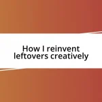 How I reinvent leftovers creatively